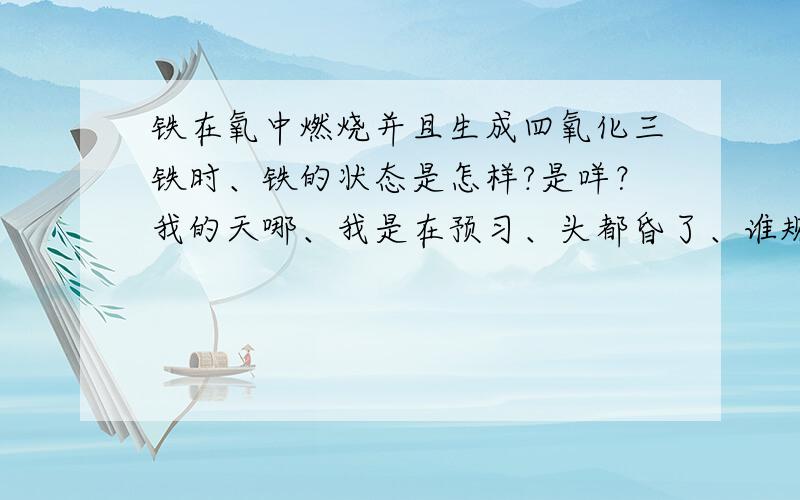 铁在氧中燃烧并且生成四氧化三铁时、铁的状态是怎样?是咩？我的天哪、我是在预习、头都昏了、谁规定初中要学化学哒？我去杀了他..内个、、原题目是:铁和氧气反应，在氧气中( )、放出