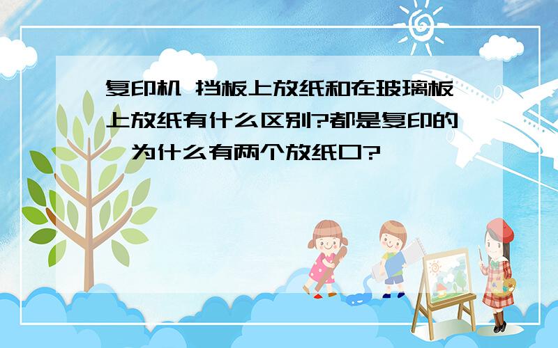 复印机 挡板上放纸和在玻璃板上放纸有什么区别?都是复印的,为什么有两个放纸口?