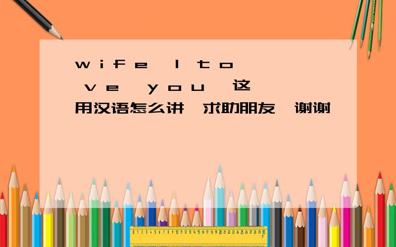 w i f e ,1,t o v e ,y o u ,这用汉语怎么讲,求助朋友,谢谢