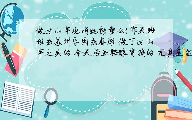 做过山车也消耗能量么?昨天班级去苏州乐园去春游 做了过山车之类的 今天居然腰酸背痛的 尤其是盆骨和脖子