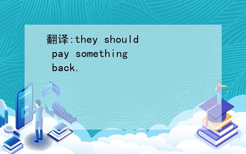 翻译:they should pay something back.