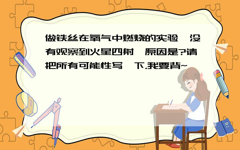 做铁丝在氧气中燃烧的实验,没有观察到火星四射,原因是?请把所有可能性写一下，我要背~