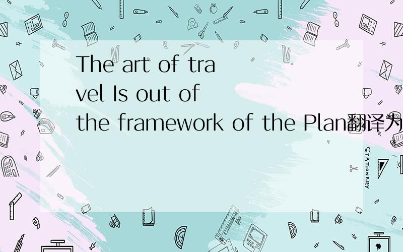 The art of travel Is out of the framework of the Plan翻译为什么?