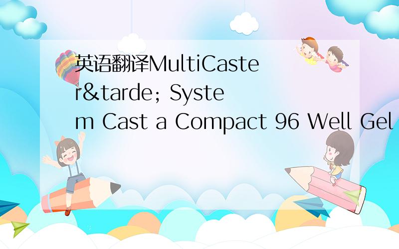 英语翻译MultiCaster&tarde; System Cast a Compact 96 Well Gel in MinutesCast 96 sample well gels,prep gels or anything in between,in a matter or moments.And the best part is the gels cast with the MultiCaster System are no larger than your hand an