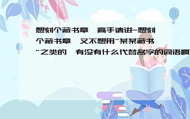 想刻个藏书章,高手请进~想刻个藏书章,又不想用“某某藏书”之类的,有没有什么代替名字的词语啊?比如比较好吃的人就用“老饕”,比较胖的人就用“心宽”之类的~吾姓刘,可不可以用“彭