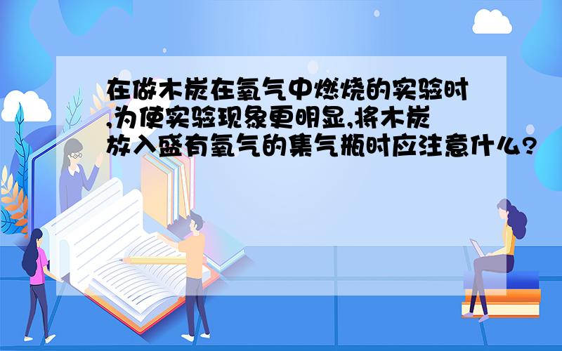 在做木炭在氧气中燃烧的实验时,为使实验现象更明显,将木炭放入盛有氧气的集气瓶时应注意什么?