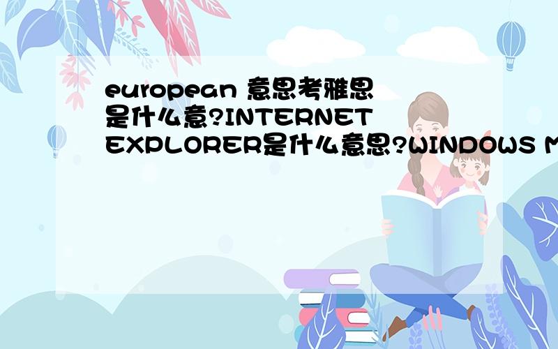 european 意思考雅思是什么意?INTERNET EXPLORER是什么意思?WINDOWS MEDIA PLAYER?为什么叫EXCEL2003?european