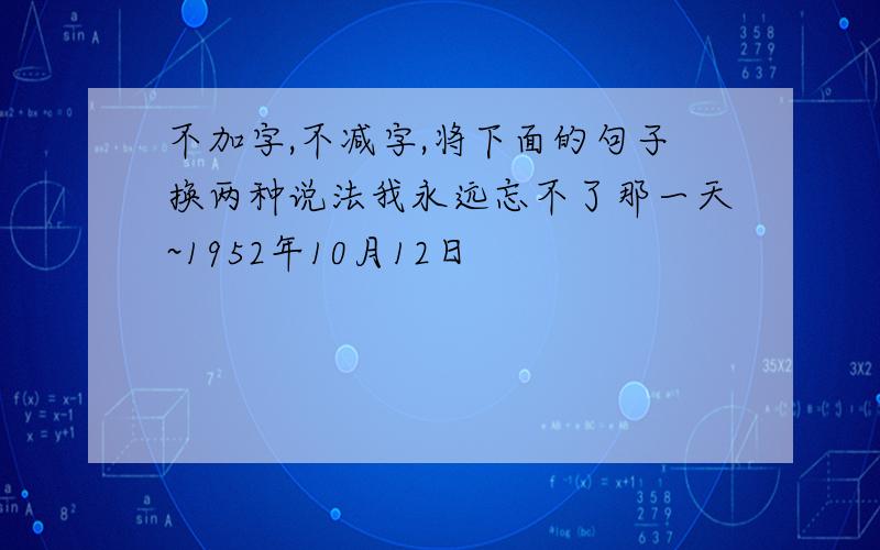 不加字,不减字,将下面的句子换两种说法我永远忘不了那一天~1952年10月12日