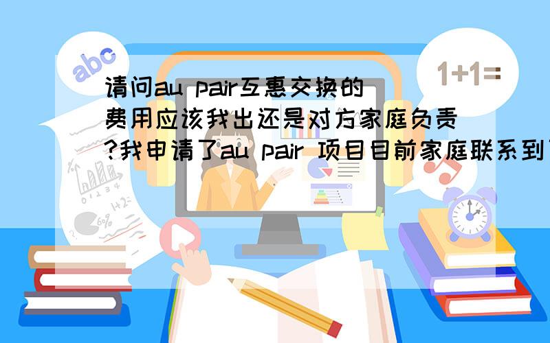 请问au pair互惠交换的费用应该我出还是对方家庭负责?我申请了au pair 项目目前家庭联系到了就是要办手续了可是要650英镑包括签证机票等我想知道这费用合理么并且应该谁来承担以前没有敬