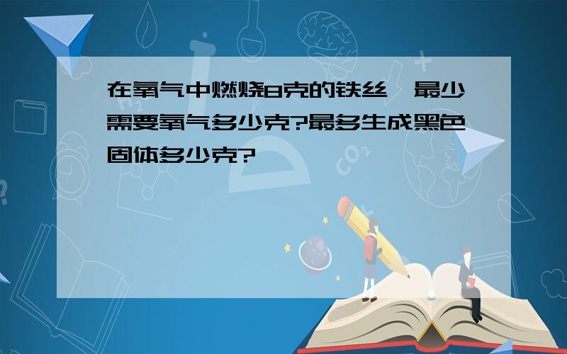 在氧气中燃烧8克的铁丝,最少需要氧气多少克?最多生成黑色固体多少克?