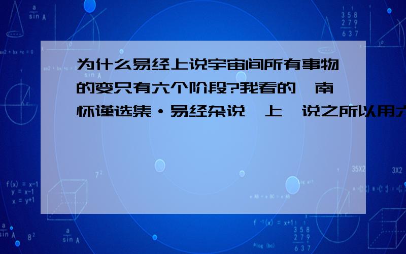 为什么易经上说宇宙间所有事物的变只有六个阶段?我看的《南怀谨选集·易经杂说》上,说之所以用六爻的原因是因为一直到现代的科学时代为止,宇宙间的任何事情、物理,没有超过六个阶段