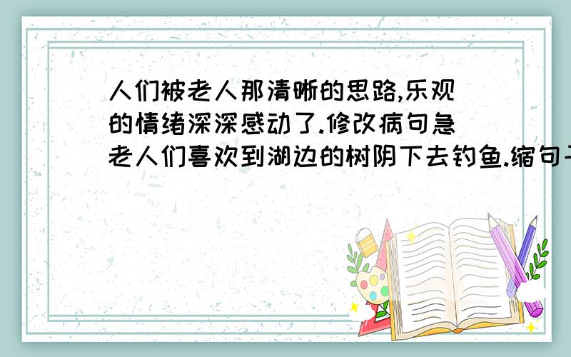 人们被老人那清晰的思路,乐观的情绪深深感动了.修改病句急老人们喜欢到湖边的树阴下去钓鱼.缩句子