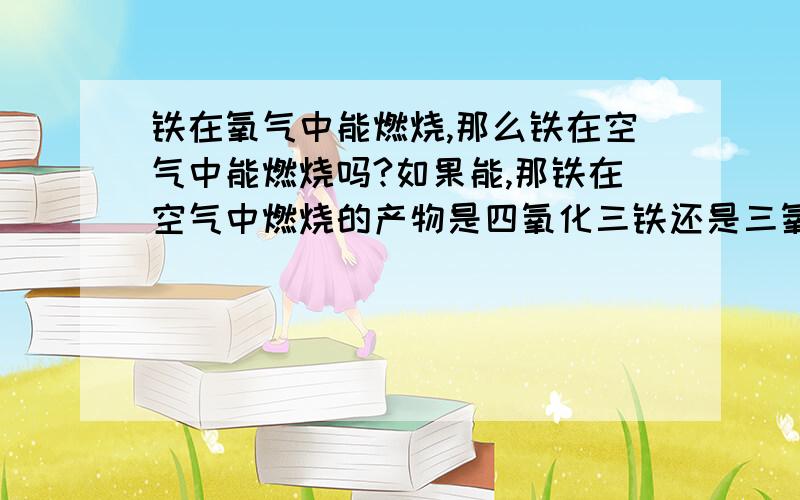 铁在氧气中能燃烧,那么铁在空气中能燃烧吗?如果能,那铁在空气中燃烧的产物是四氧化三铁还是三氧化二铁呢?