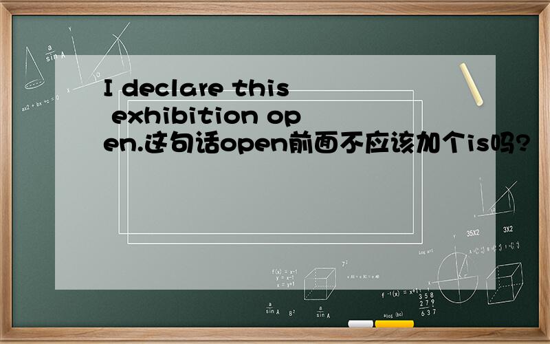 I declare this exhibition open.这句话open前面不应该加个is吗?