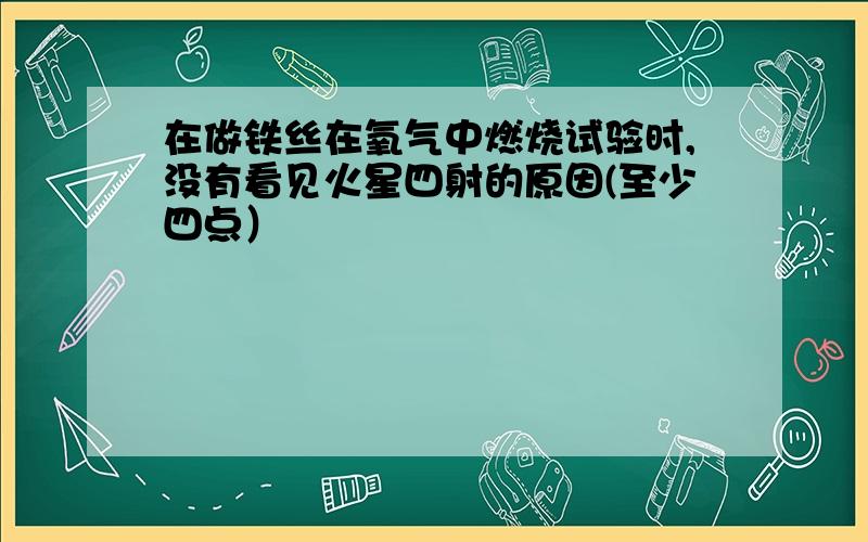 在做铁丝在氧气中燃烧试验时,没有看见火星四射的原因(至少四点）