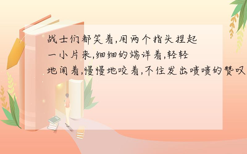 战士们都笑着,用两个指头捏起一小片来,细细的端详着,轻轻地闻着,慢慢地咬着,不住发出啧啧的赞叹声