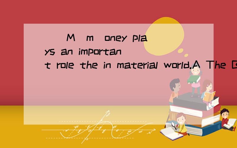 __M(m)oney plays an important role the in material world.A The B.A