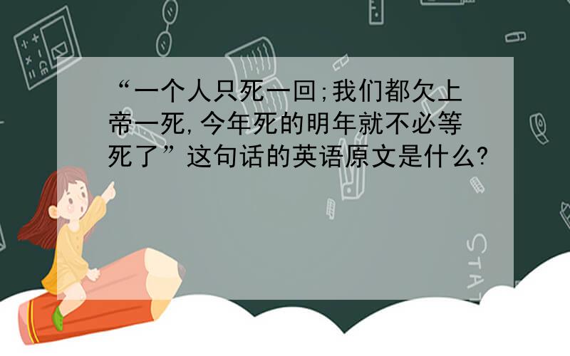 “一个人只死一回;我们都欠上帝一死,今年死的明年就不必等死了”这句话的英语原文是什么?