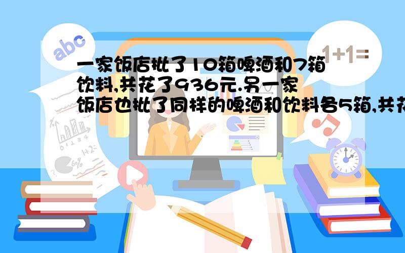 一家饭店批了10箱啤酒和7箱饮料,共花了936元.另一家饭店也批了同样的啤酒和饮料各5箱,共花了540元.一箱啤酒和一箱饮料各几元?