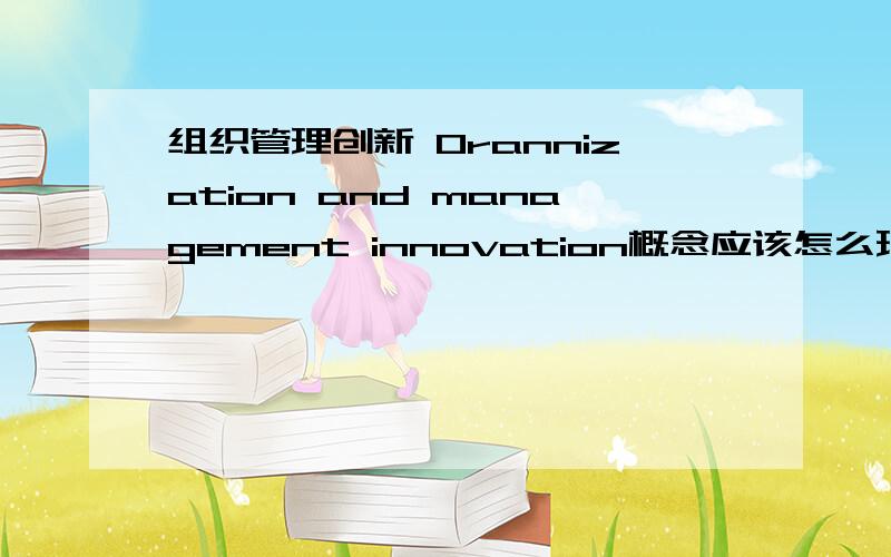 组织管理创新 Orannization and management innovation概念应该怎么理解?