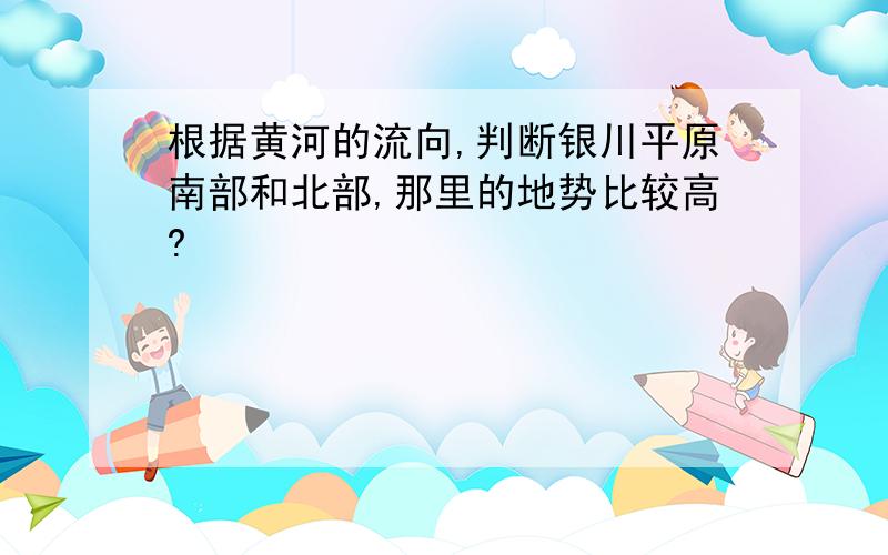 根据黄河的流向,判断银川平原南部和北部,那里的地势比较高?