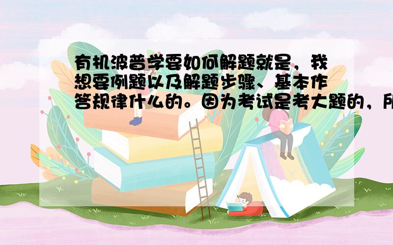 有机波普学要如何解题就是，我想要例题以及解题步骤、基本作答规律什么的。因为考试是考大题的，所以我想要的是详细一些的解题方法啊，实验还有做出波普的方式那些的都不需要的。