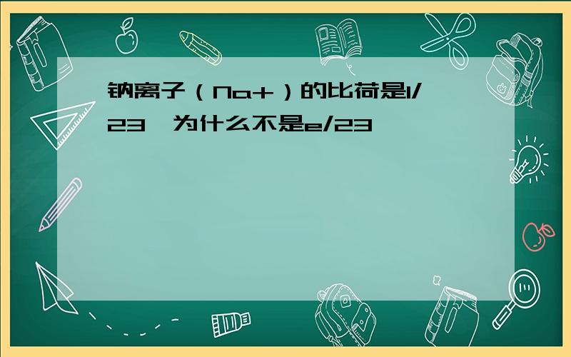 钠离子（Na+）的比荷是1/23,为什么不是e/23