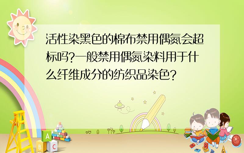 活性染黑色的棉布禁用偶氮会超标吗?一般禁用偶氮染料用于什么纤维成分的纺织品染色?