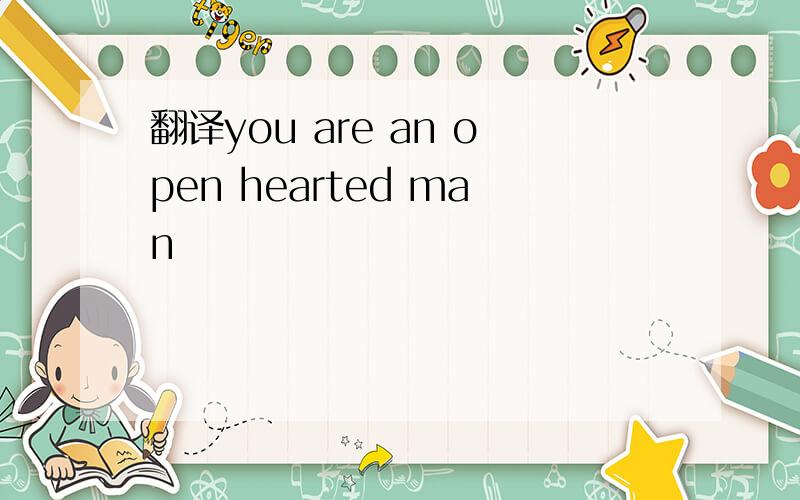 翻译you are an open hearted man