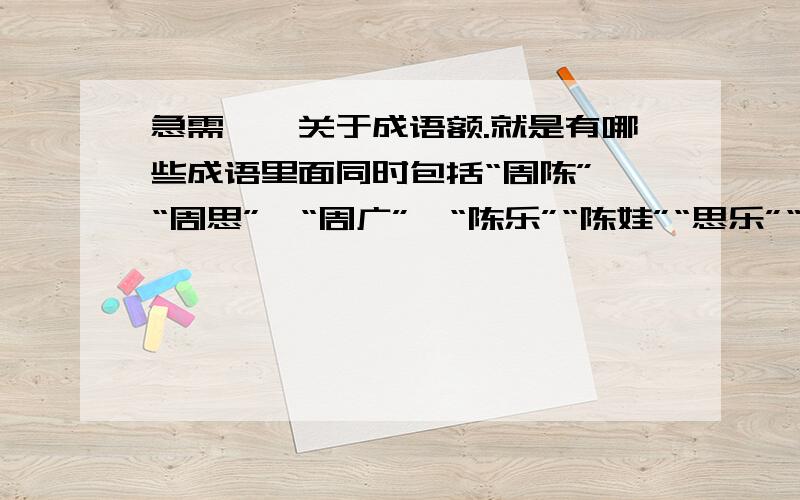 急需、、关于成语额.就是有哪些成语里面同时包括“周陈”、“周思”、“周广”、“陈乐”“陈娃”“思乐”“思娃”“广乐”“广娃”.只要每个成语同时有以上的引号里的两个字都可