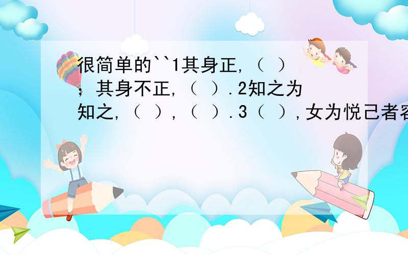 很简单的``1其身正,（ ）；其身不正,（ ）.2知之为知之,（ ）,（ ）.3（ ）,女为悦己者容.4（ ）,除却巫山不是云.5大江东去,浪淘尽,（ ）.