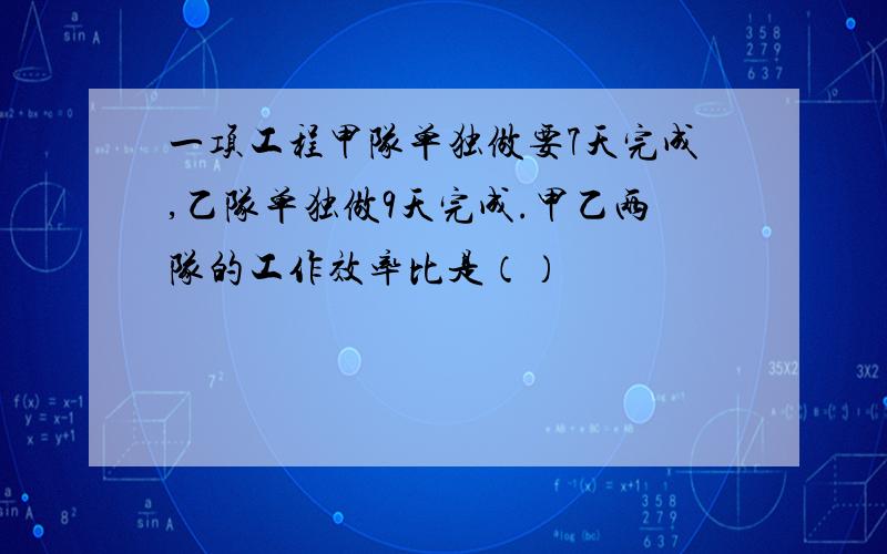 一项工程甲队单独做要7天完成,乙队单独做9天完成.甲乙两队的工作效率比是（）