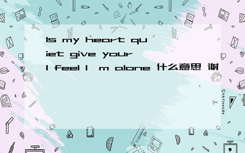 Is my heart quiet give your I feel I'm alone 什么意思 谢咯