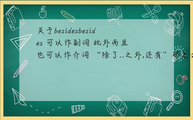 关于besidesbesides 可以作副词 此外而且 也可以作介词 “除了..之外,还有”那怎么分什么时候是介词 什么时候是副词?