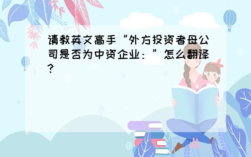 请教英文高手“外方投资者母公司是否为中资企业：”怎么翻译?