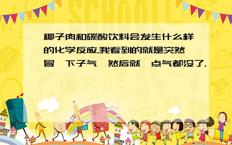 椰子肉和碳酸饮料会发生什么样的化学反应.我看到的就是突然冒一下子气,然后就一点气都没了.