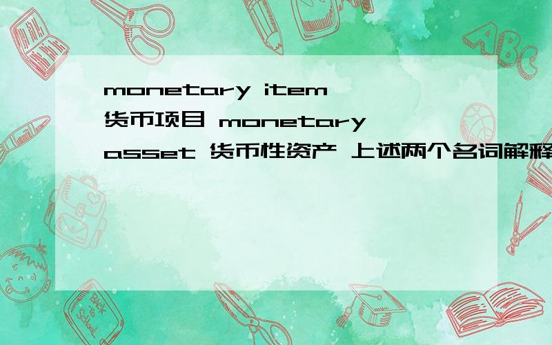 monetary item 货币项目 monetary asset 货币性资产 上述两个名词解释,用英文,会计专业课里面的～