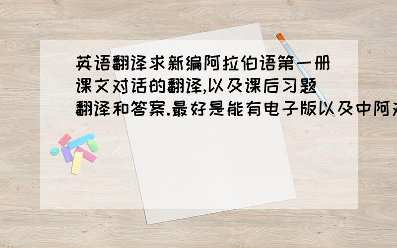 英语翻译求新编阿拉伯语第一册课文对话的翻译,以及课后习题翻译和答案.最好是能有电子版以及中阿对照,便于对号入座,