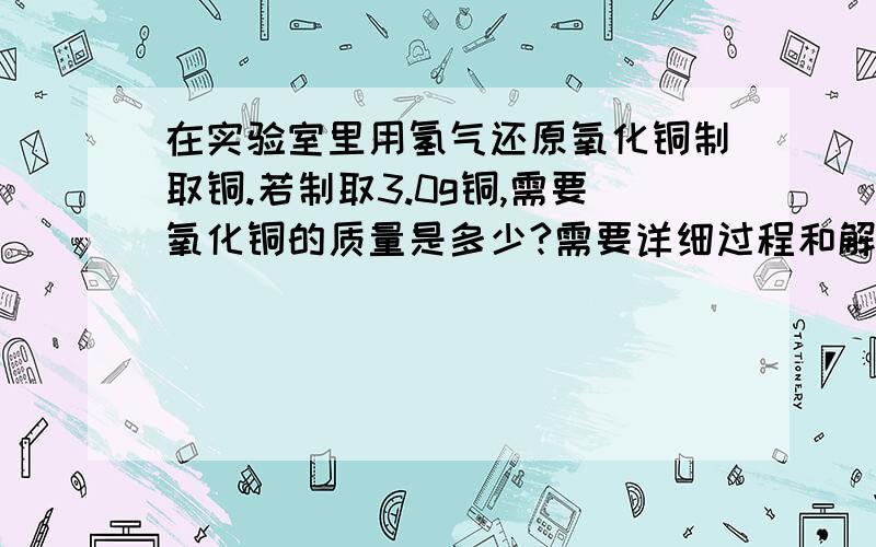 在实验室里用氢气还原氧化铜制取铜.若制取3.0g铜,需要氧化铜的质量是多少?需要详细过程和解释