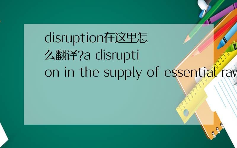 disruption在这里怎么翻译?a disruption in the supply of essential raw material