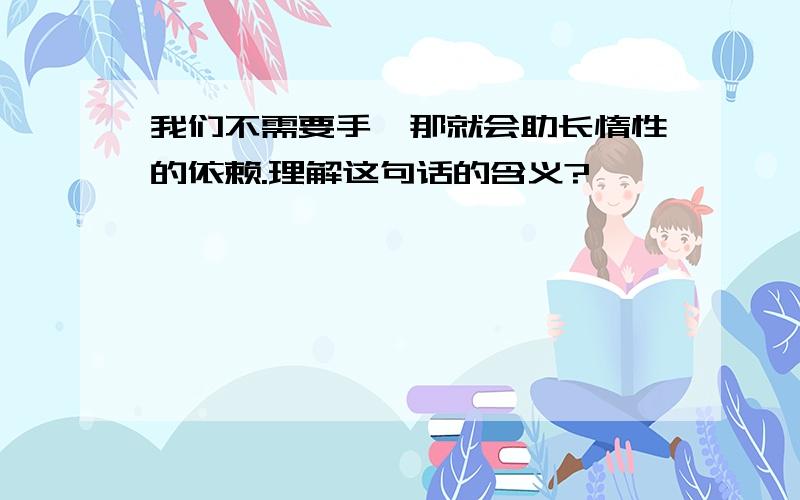 我们不需要手,那就会助长惰性的依赖.理解这句话的含义?