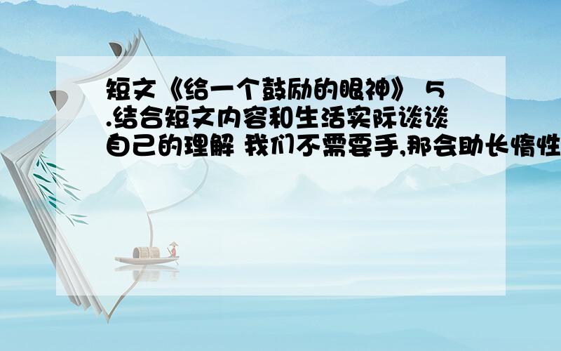 短文《给一个鼓励的眼神》 5.结合短文内容和生活实际谈谈自己的理解 我们不需要手,那会助长惰性的依赖