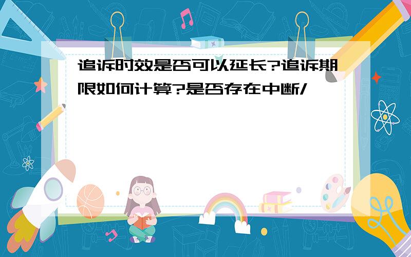 追诉时效是否可以延长?追诉期限如何计算?是否存在中断/