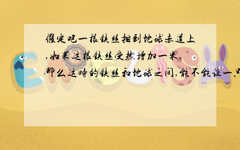 假定吧一根铁丝捆到地球赤道上,如果这根铁丝受热增加一米,那么这时的铁丝和地球之间,能不能让一只老鼠穿过通过计算 说明结论