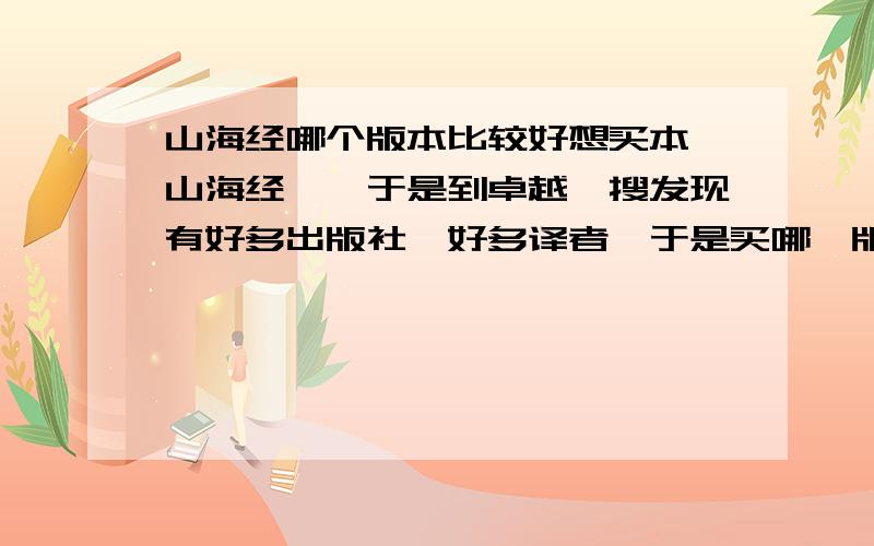 山海经哪个版本比较好想买本《山海经》,于是到卓越一搜发现有好多出版社,好多译者,于是买哪一版比较好啊.不要白话的,不要全翻译的,就要内容全的然后下面注释好的,配图和内容契合的,