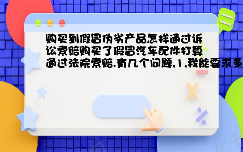 购买到假冒伪劣产品怎样通过诉讼索赔购买了假冒汽车配件打算通过法院索赔.有几个问题,1,我能要求多少赔偿,按照现行法律,5000元买的能要求多少赔偿?2,假冒产品本身能作为证据吗?品牌方