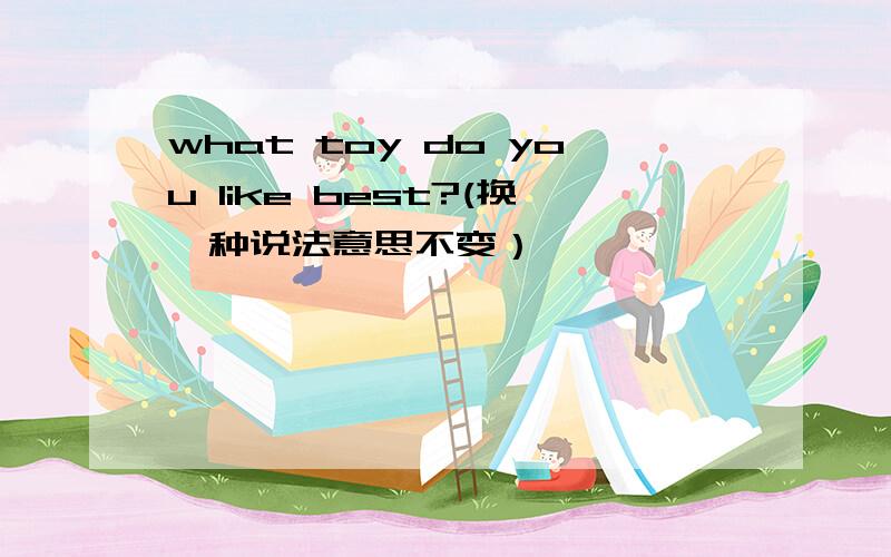what toy do you like best?(换一种说法意思不变）