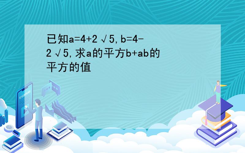 已知a=4+2√5,b=4-2√5,求a的平方b+ab的平方的值