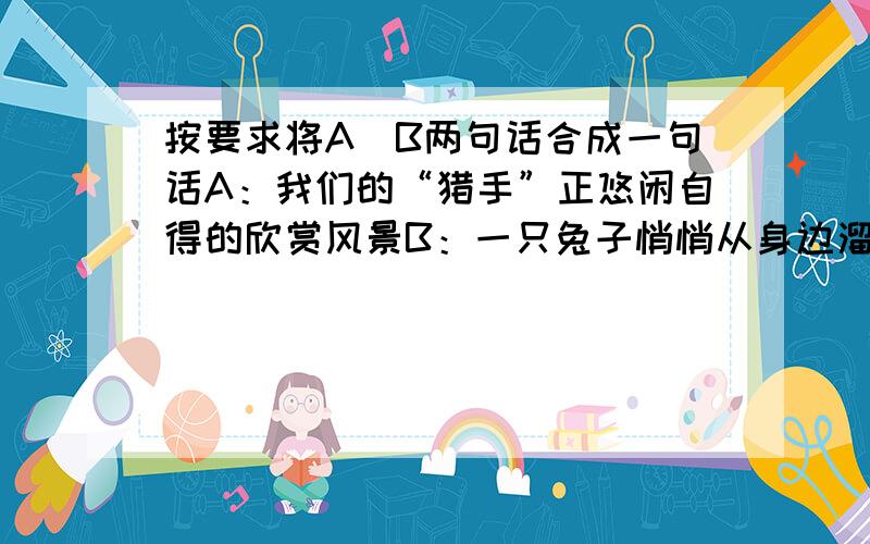 按要求将A\B两句话合成一句话A：我们的“猎手”正悠闲自得的欣赏风景B：一只兔子悄悄从身边溜走了.1.组成一个表示惋惜之意的句子2.组成一个表示讽刺之意的句子.（可适当增减词语和改