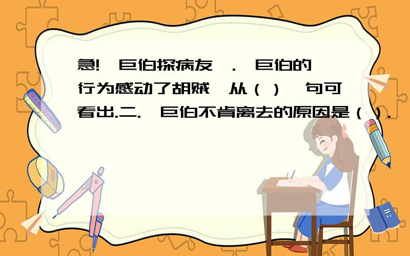 急!荀巨伯探病友一.荀巨伯的行为感动了胡贼,从（）一句可看出.二.荀巨伯不肯离去的原因是（）.